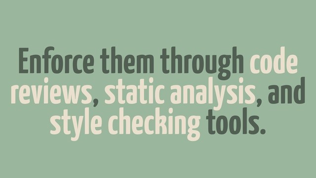 Enforce them through code
reviews, static analysis, and
style checking tools.
