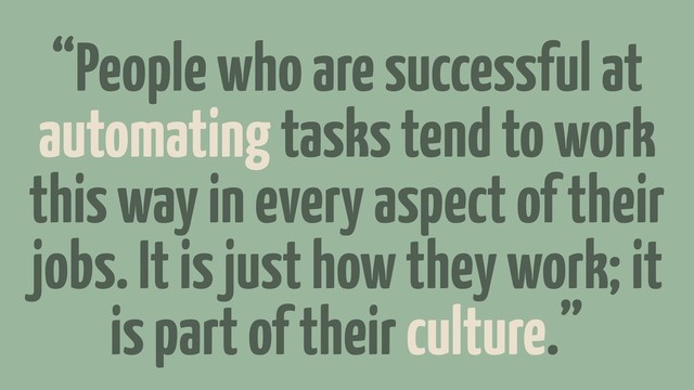 “People who are successful at
automating tasks tend to work
this way in every aspect of their
jobs. It is just how they work; it
is part of their culture.”

