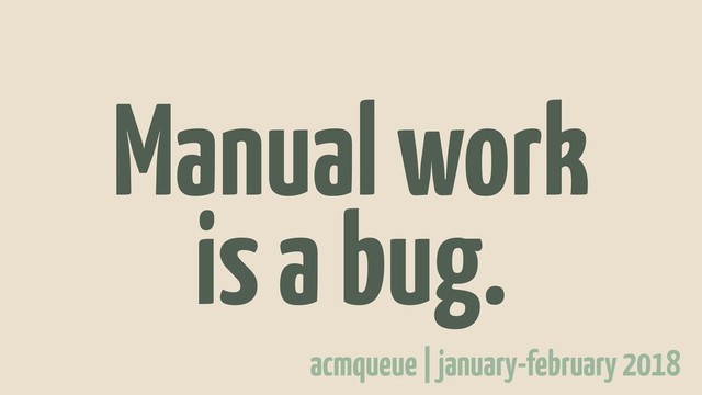 Manual work
is a bug.
acmqueue | january-february 2018
