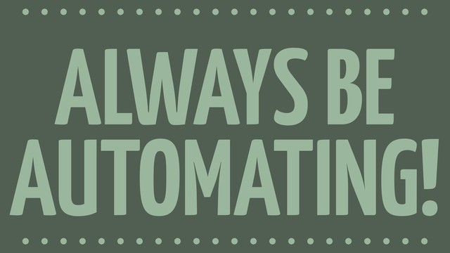 ALWAYS BE
AUTOMATING!
