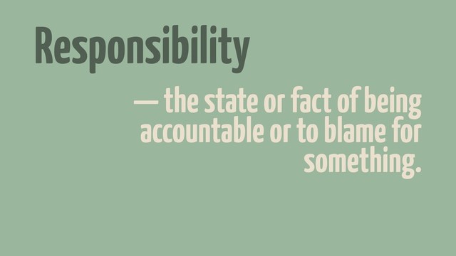 Responsibility
— the state or fact of being
accountable or to blame for
something.
