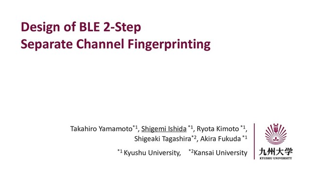 Takahiro Yamamoto*1, Shigemi Ishida*1, Ryota Kimoto *1,
Shigeaki Tagashira*2, Akira Fukuda *1
*1 Kyushu University, *2Kansai University
Design of BLE 2-Step
Separate Channel Fingerprinting

