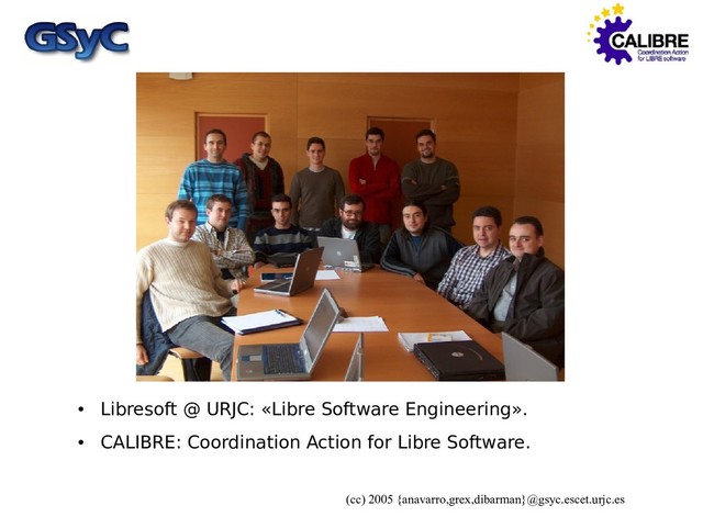(cc) 2005 {anavarro,grex,dibarman}@gsyc.escet.urjc.es
Who are we?
●
Libresoft @ URJC: «Libre Software Engineering».
●
CALIBRE: Coordination Action for Libre Software.
