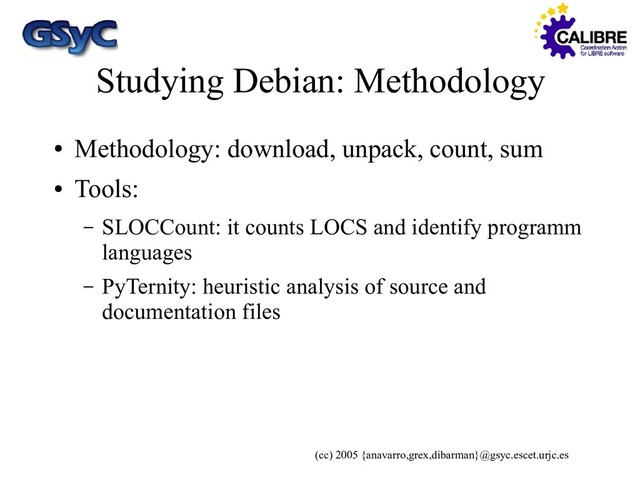 (cc) 2005 {anavarro,grex,dibarman}@gsyc.escet.urjc.es
Studying Debian: Methodology
●
Methodology: download, unpack, count, sum
●
Tools:
– SLOCCount: it counts LOCS and identify programm
languages
– PyTernity: heuristic analysis of source and
documentation files
