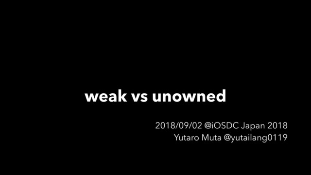 weak vs unowned
2018/09/02 @iOSDC Japan 2018
Yutaro Muta @yutailang0119
