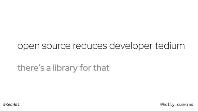 @holly_cummins
#RedHat
open source reduces developer tedium
there’s a library for that
