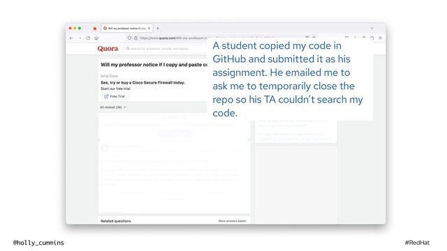 #RedHat
@holly_cummins
A student copied my code in
GitHub and submitted it as his
assignment. He emailed me to
ask me to temporarily close the
repo so his TA couldn’t search my
code.
