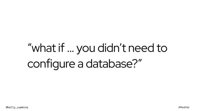 #RedHat
@holly_cummins
“what if … you didn’t need to
configure a database?”
