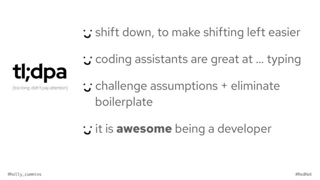 @holly_cummins #RedHat
tl;dpa


(too long; didn’t pay attention)
shift down, to make shifting left easier


coding assistants are great at … typing


challenge assumptions + eliminate
boilerplate


it is awesome being a developer
