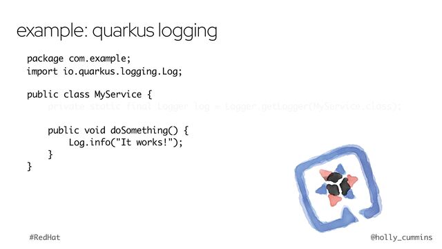 @holly_cummins
#RedHat
package com.example;
import org.jboss.logging.Logger;
public class MyService {
private static final Logger log = Logger.getLogger(MyService.class);
public void doSomething() {
log.info("It works!");
}
}
example: quarkus logging
import io.quarkus.logging.Log;
Log
