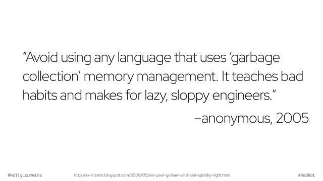 @holly_cummins #RedHat
“Avoid using any language that uses ‘garbage
collection’ memory management. It teaches bad
habits and makes for lazy, sloppy engineers.”


–anonymous, 2005


“
http://ex-mentis.blogspot.com/2006/05/are-paul-graham-and-joel-spolsky-right.html
