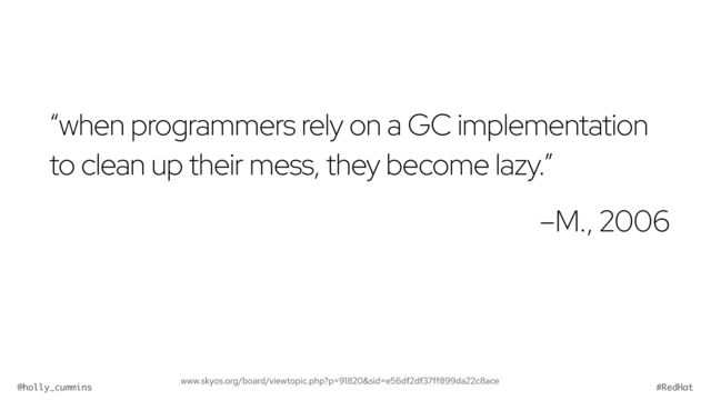 @holly_cummins #RedHat
“when programmers rely on a GC implementation
to clean up their mess, they become lazy.”


–M., 2006
www.skyos.org/board/viewtopic.php?p=91820&sid=e56df2df37ff899da22c8ace
