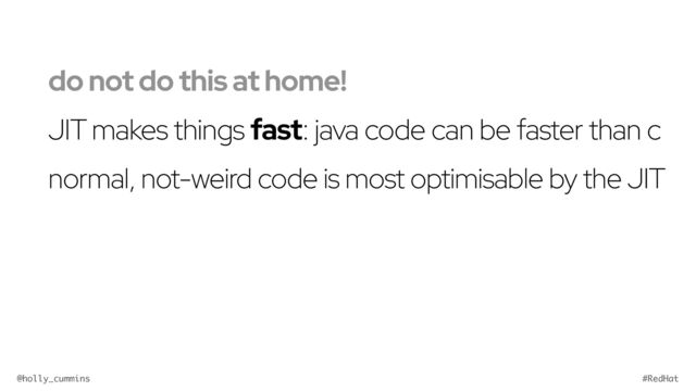 @holly_cummins #RedHat
normal, not-weird code is most optimisable by the JIT
do not do this at home!
JIT makes things fast: java code can be faster than c
