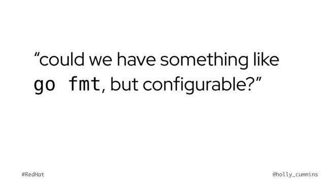 @holly_cummins
#RedHat
“could we have something like
go fmt, but configurable?”
