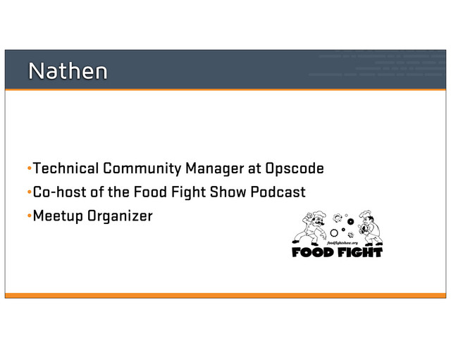 Nathen
•Technical Community Manager at Opscode
•Co-host of the Food Fight Show Podcast
•Meetup Organizer
