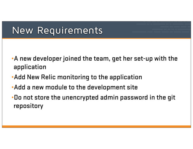 New Requirements
•A new developer joined the team, get her set-up with the
application
•Add New Relic monitoring to the application
•Add a new module to the development site
•Do not store the unencrypted admin password in the git
repository

