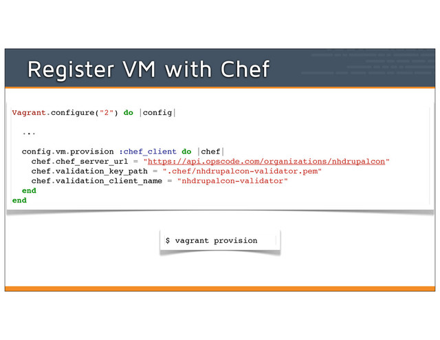 Register VM with Chef
Vagrant.configure("2") do |config|
...
config.vm.provision :chef_client do |chef|
chef.chef_server_url = "https://api.opscode.com/organizations/nhdrupalcon"
chef.validation_key_path = ".chef/nhdrupalcon-validator.pem"
chef.validation_client_name = "nhdrupalcon-validator"
end
end
$ vagrant provision
