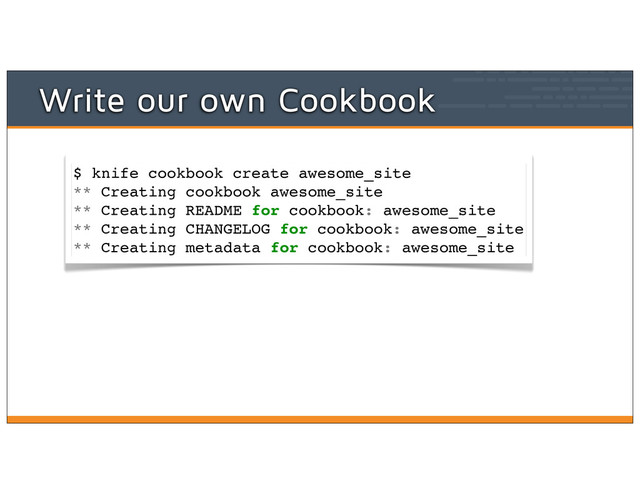 Write our own Cookbook
$ knife cookbook create awesome_site
** Creating cookbook awesome_site
** Creating README for cookbook: awesome_site
** Creating CHANGELOG for cookbook: awesome_site
** Creating metadata for cookbook: awesome_site

