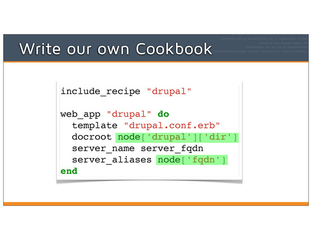 Write our own Cookbook
include_recipe "drupal"
web_app "drupal" do
template "drupal.conf.erb"
docroot node['drupal']['dir']
server_name server_fqdn
server_aliases node['fqdn']
end
