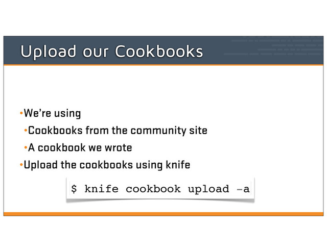 Upload our Cookbooks
•We’re using
•Cookbooks from the community site
•A cookbook we wrote
•Upload the cookbooks using knife
$ knife cookbook upload -a
