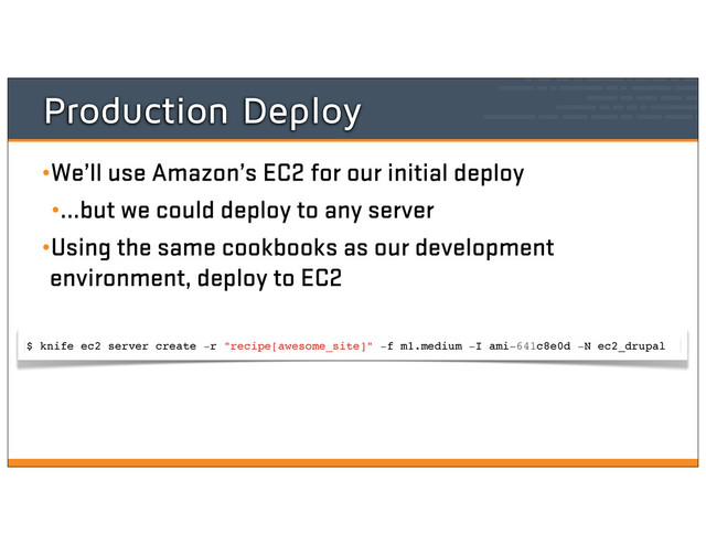 Production Deploy
•We’ll use Amazon’s EC2 for our initial deploy
•...but we could deploy to any server
•Using the same cookbooks as our development
environment, deploy to EC2
$ knife ec2 server create -r "recipe[awesome_site]" -f m1.medium -I ami-641c8e0d -N ec2_drupal
