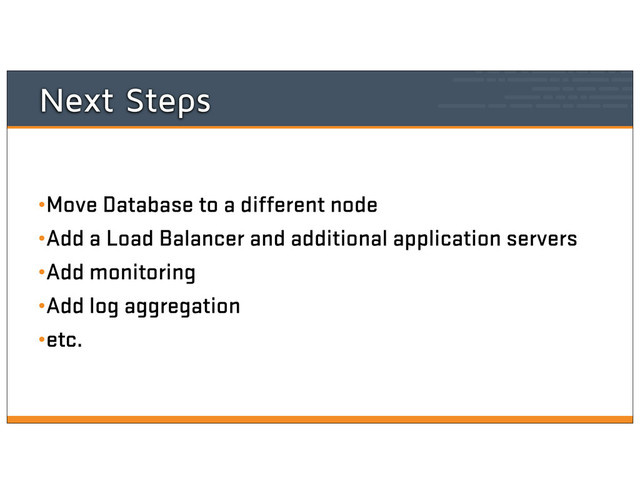 Next Steps
•Move Database to a different node
•Add a Load Balancer and additional application servers
•Add monitoring
•Add log aggregation
•etc.
