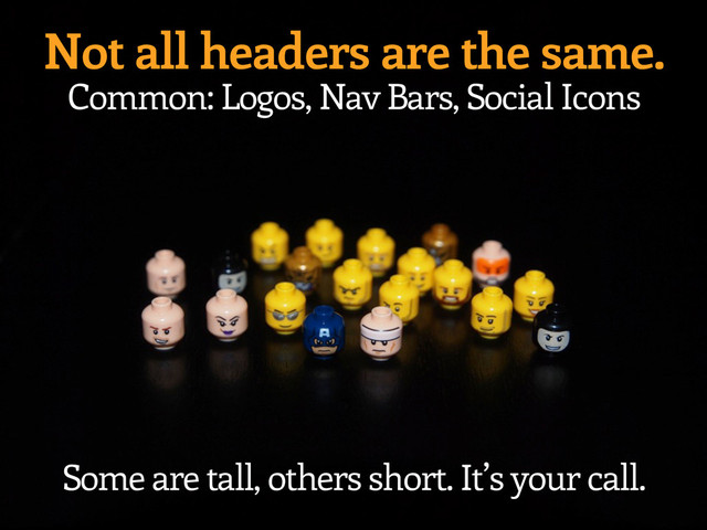Not all headers are the same.
Common: Logos, Nav Bars, Social Icons
Some are tall, others short. It’s your call.
