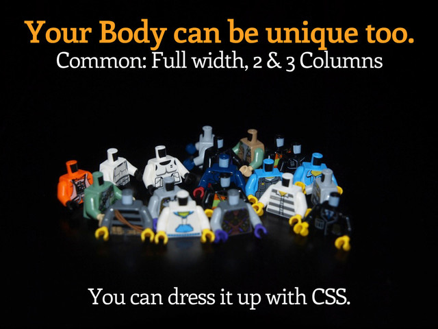 Your Body can be unique too.
Common: Full width, 2 & 3 Columns
You can dress it up with CSS.
