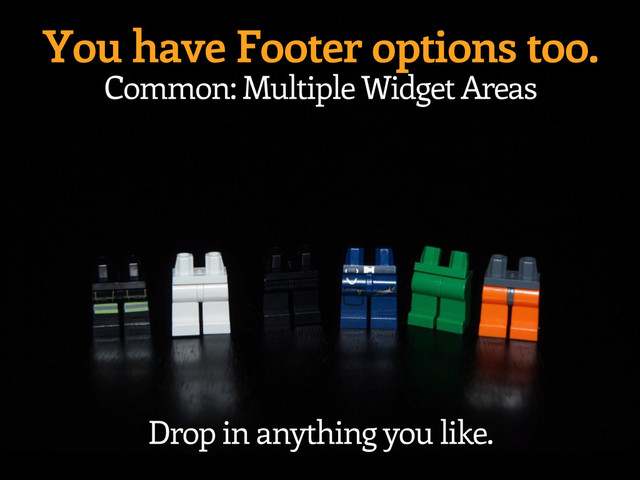 You have Footer options too.
Common: Multiple Widget Areas
Drop in anything you like.
