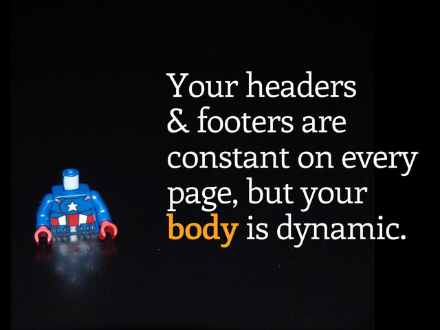 Your headers
& footers are
constant on every
page, but your
body is dynamic.
