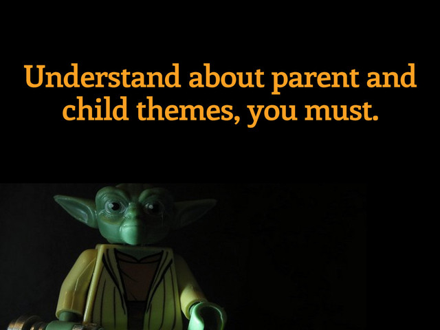 Understand about parent and
child themes, you must.
