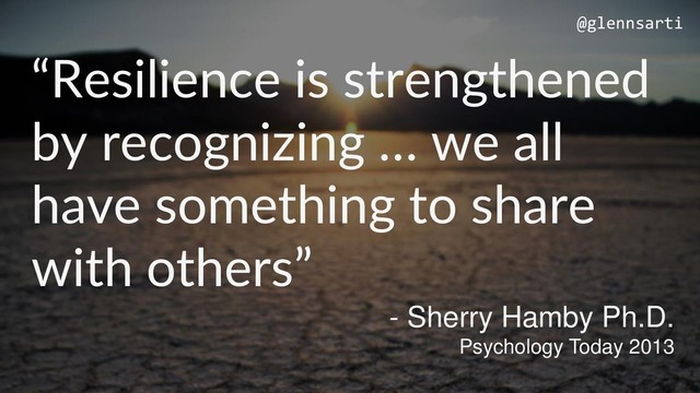 “Resilience is strengthened
by recognizing … we all
have something to share
with others”
@glennsarti
- Sherry Hamby Ph.D.
Psychology Today 2013
