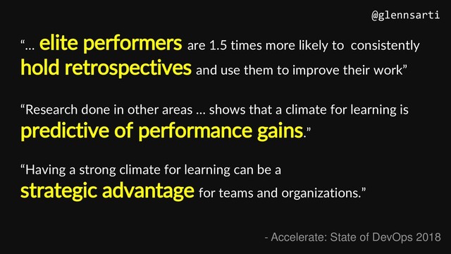 “… elite performers are 1.5 times more likely to consistently
hold retrospectives and use them to improve their work”
@glennsarti
- Accelerate: State of DevOps 2018
“Research done in other areas … shows that a climate for learning is
predictive of performance gains.”
“Having a strong climate for learning can be a
strategic advantage for teams and organizations.”
