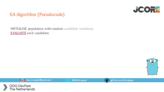 bas.knopper@jcore.com @BWKnopper github.com/bknopper
EA Algorithm (Pseudocode)
INITIALISE population with random candidate solutions;
EVALUATE each candidate;
