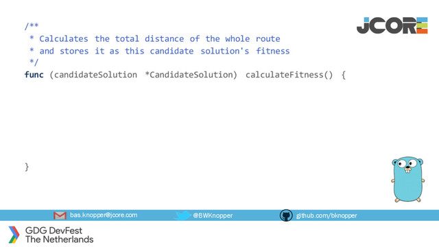 bas.knopper@jcore.com @BWKnopper github.com/bknopper
/**
* Calculates the total distance of the whole route
* and stores it as this candidate solution's fitness
*/
func (candidateSolution *CandidateSolution) calculateFitness() {
}
