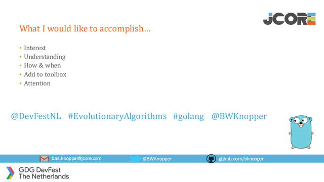 bas.knopper@jcore.com @BWKnopper github.com/bknopper
What I would like to accomplish…
• Interest
• Understanding
• How & when
• Add to toolbox
• Attention
@DevFestNL #EvolutionaryAlgorithms #golang @BWKnopper
