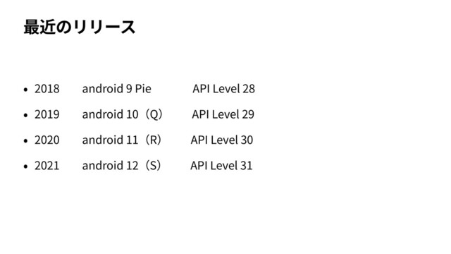 最近のリリース
• 2018  android 9 Pie    API Level 28
• 2019  android 10（Q）  API Level 29
• 2020  android 11（R）  API Level 30
• 2021  android 12（S）  API Level 31
