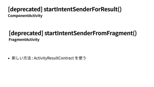 [deprecated] startIntentSenderForResult()
ComponentActivity
• 新しい⽅法 : ActivityResultContract を使う
FragmentActivity
[deprecated] startIntentSenderFromFragment()
