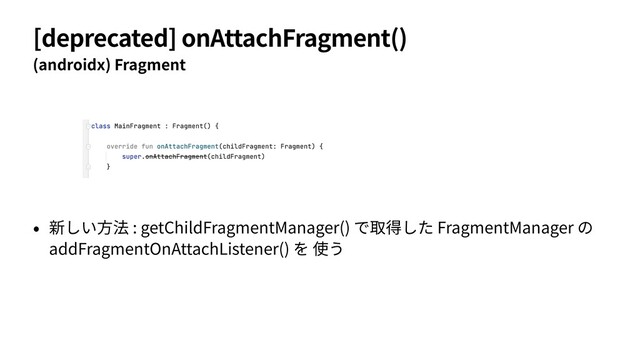 [deprecated] onAttachFragment()
(androidx) Fragment
• 新しい⽅法 : getChildFragmentManager() で取得した FragmentManager の
addFragmentOnAttachListener() を 使う

