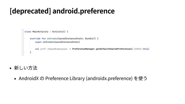 [deprecated] android.preference
• 新しい⽅法
• AndroidX の Preference Library (androidx.preference) を使う
