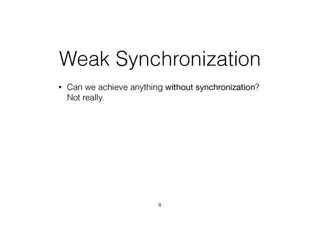 Weak Synchronization
• Can we achieve anything without synchronization? 
Not really.
8
