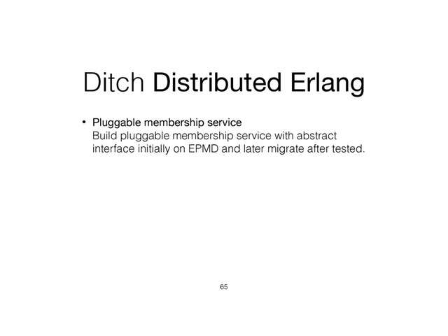 Ditch Distributed Erlang
• Pluggable membership service 
Build pluggable membership service with abstract
interface initially on EPMD and later migrate after tested.
65
