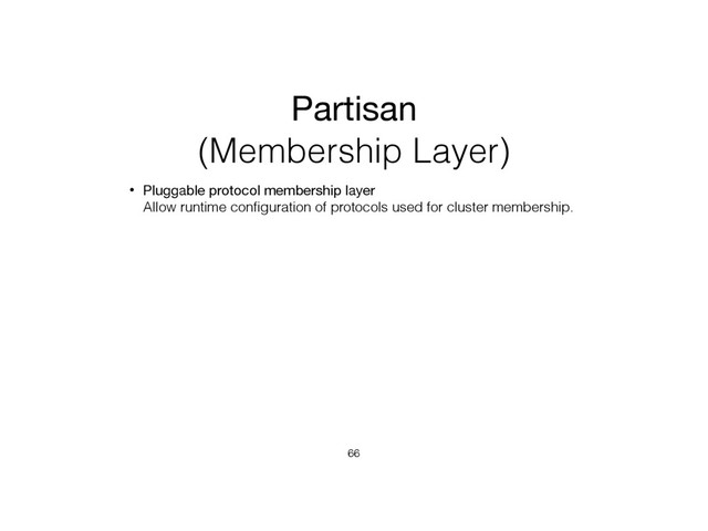 Partisan
(Membership Layer)
• Pluggable protocol membership layer 
Allow runtime conﬁguration of protocols used for cluster membership.
66

