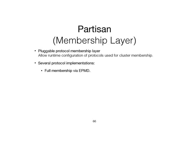Partisan
(Membership Layer)
• Pluggable protocol membership layer 
Allow runtime conﬁguration of protocols used for cluster membership.
• Several protocol implementations:
• Full membership via EPMD.
66

