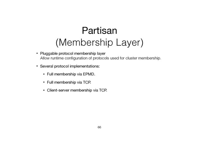 Partisan
(Membership Layer)
• Pluggable protocol membership layer 
Allow runtime conﬁguration of protocols used for cluster membership.
• Several protocol implementations:
• Full membership via EPMD.
• Full membership via TCP.
• Client-server membership via TCP.
66
