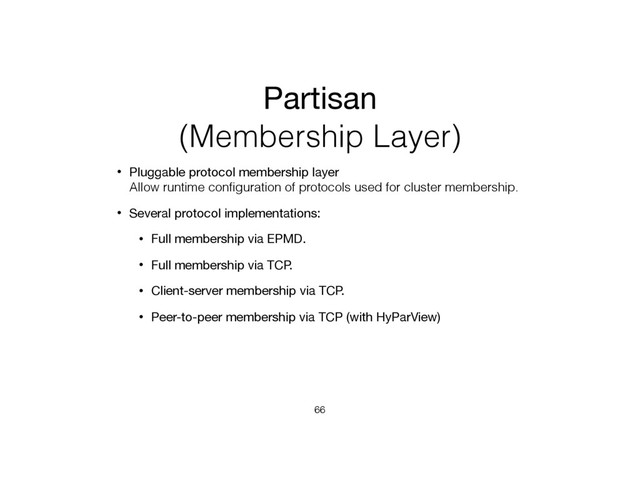 Partisan
(Membership Layer)
• Pluggable protocol membership layer 
Allow runtime conﬁguration of protocols used for cluster membership.
• Several protocol implementations:
• Full membership via EPMD.
• Full membership via TCP.
• Client-server membership via TCP.
• Peer-to-peer membership via TCP (with HyParView)
66
