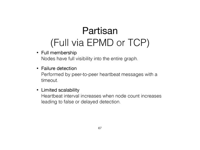 Partisan
(Full via EPMD or TCP)
• Full membership 
Nodes have full visibility into the entire graph.
• Failure detection 
Performed by peer-to-peer heartbeat messages with a
timeout.
• Limited scalability 
Heartbeat interval increases when node count increases
leading to false or delayed detection.
67

