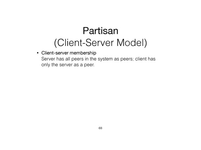 Partisan
(Client-Server Model)
• Client-server membership 
Server has all peers in the system as peers; client has
only the server as a peer.
68
