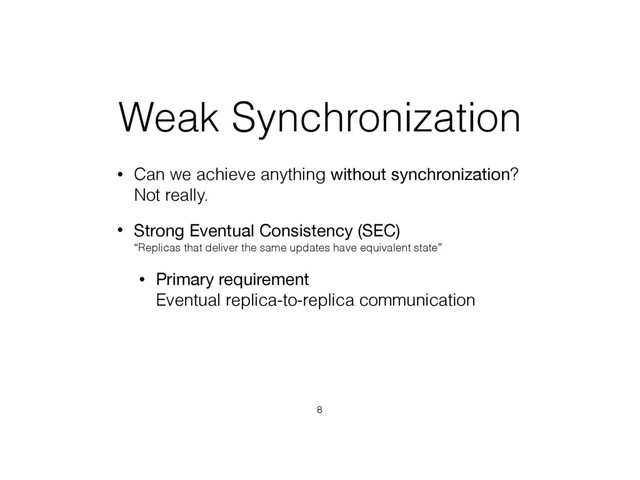 Weak Synchronization
• Can we achieve anything without synchronization? 
Not really.
• Strong Eventual Consistency (SEC) 
“Replicas that deliver the same updates have equivalent state”
• Primary requirement 
Eventual replica-to-replica communication
8
