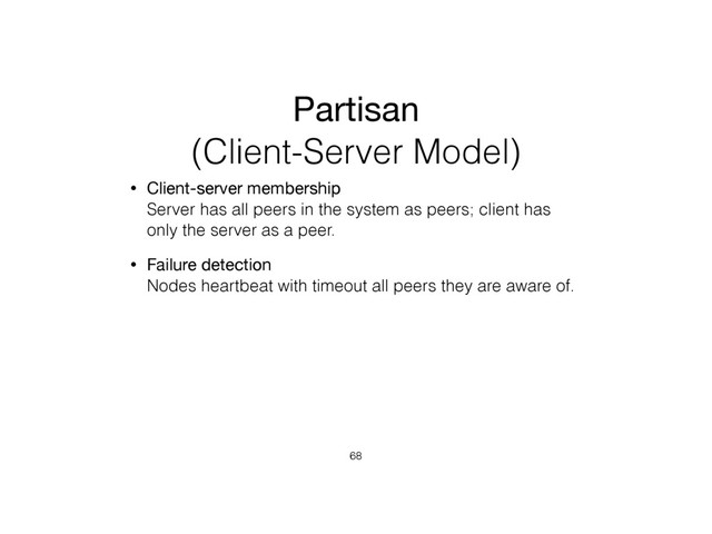 Partisan
(Client-Server Model)
• Client-server membership 
Server has all peers in the system as peers; client has
only the server as a peer.
• Failure detection 
Nodes heartbeat with timeout all peers they are aware of.
68

